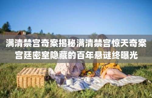 满清禁宫奇案揭秘满清禁宫惊天奇案宫廷密室隐藏的百年悬谜终曝光