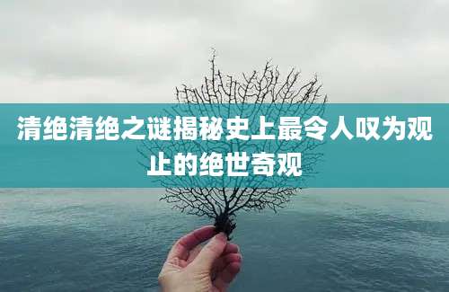清绝清绝之谜揭秘史上最令人叹为观止的绝世奇观