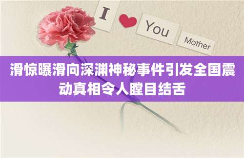 滑惊曝滑向深渊神秘事件引发全国震动真相令人瞠目结舌