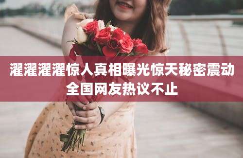 濯濯濯濯惊人真相曝光惊天秘密震动全国网友热议不止