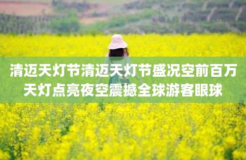 清迈天灯节清迈天灯节盛况空前百万天灯点亮夜空震撼全球游客眼球