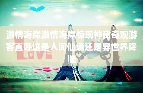 激情海岸激情海岸惊现神秘奇观游客直呼这是人间仙境还是异世界降临