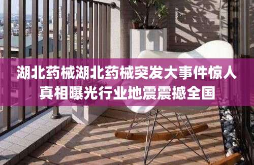 湖北药械湖北药械突发大事件惊人真相曝光行业地震震撼全国
