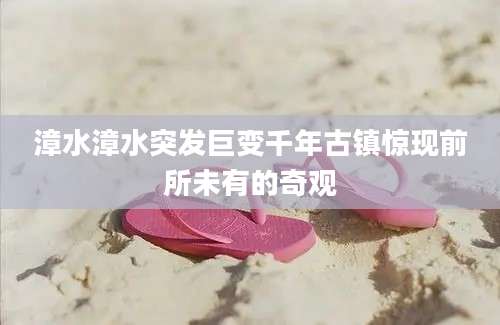 漳水漳水突发巨变千年古镇惊现前所未有的奇观