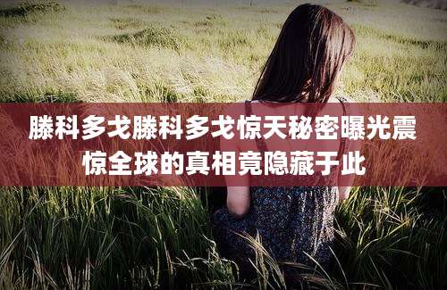 滕科多戈滕科多戈惊天秘密曝光震惊全球的真相竟隐藏于此