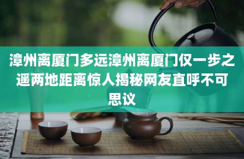 漳州离厦门多远漳州离厦门仅一步之遥两地距离惊人揭秘网友直呼不可思议