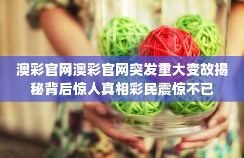澳彩官网澳彩官网突发重大变故揭秘背后惊人真相彩民震惊不已