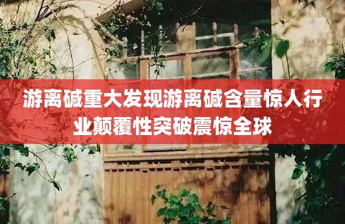 游离碱重大发现游离碱含量惊人行业颠覆性突破震惊全球