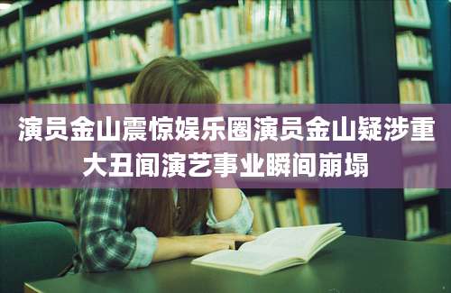 演员金山震惊娱乐圈演员金山疑涉重大丑闻演艺事业瞬间崩塌