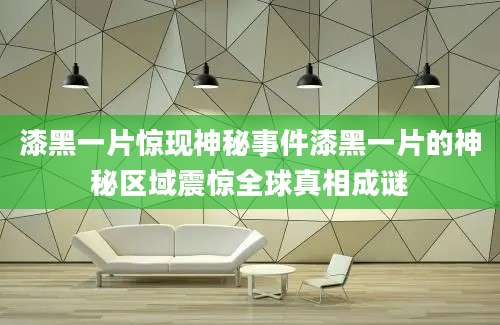 漆黑一片惊现神秘事件漆黑一片的神秘区域震惊全球真相成谜