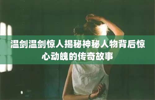 温剑温剑惊人揭秘神秘人物背后惊心动魄的传奇故事