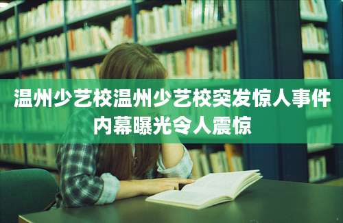 温州少艺校温州少艺校突发惊人事件内幕曝光令人震惊
