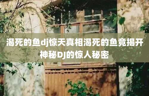 渴死的鱼dj惊天真相渴死的鱼竟揭开神秘DJ的惊人秘密