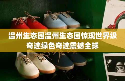 温州生态园温州生态园惊现世界级奇迹绿色奇迹震撼全球