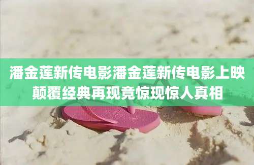 潘金莲新传电影潘金莲新传电影上映颠覆经典再现竟惊现惊人真相