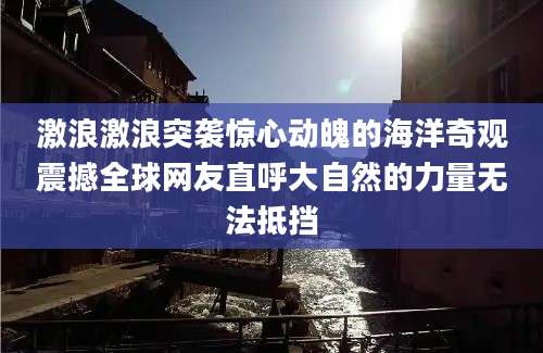 激浪激浪突袭惊心动魄的海洋奇观震撼全球网友直呼大自然的力量无法抵挡