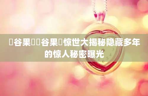 澁谷果歩澁谷果歩惊世大揭秘隐藏多年的惊人秘密曝光