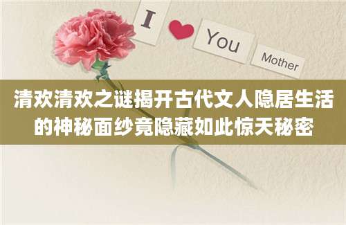 清欢清欢之谜揭开古代文人隐居生活的神秘面纱竟隐藏如此惊天秘密
