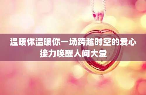 温暖你温暖你一场跨越时空的爱心接力唤醒人间大爱