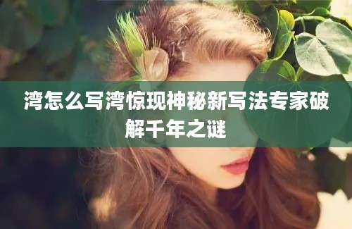 湾怎么写湾惊现神秘新写法专家破解千年之谜