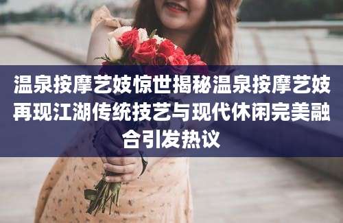 温泉按摩艺妓惊世揭秘温泉按摩艺妓再现江湖传统技艺与现代休闲完美融合引发热议