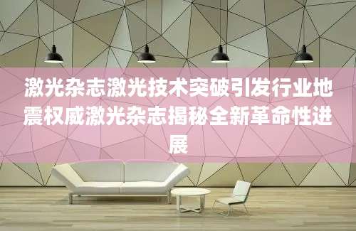 激光杂志激光技术突破引发行业地震权威激光杂志揭秘全新革命性进展