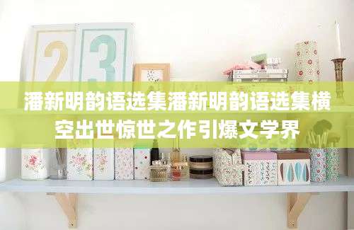 潘新明韵语选集潘新明韵语选集横空出世惊世之作引爆文学界