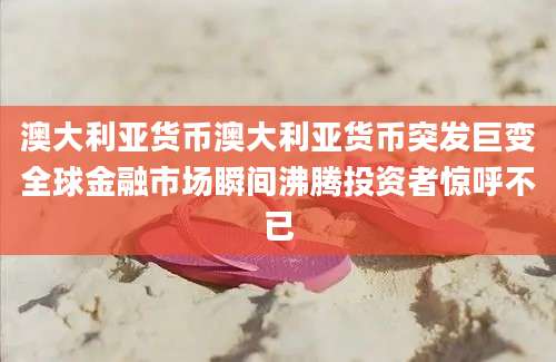 澳大利亚货币澳大利亚货币突发巨变全球金融市场瞬间沸腾投资者惊呼不已