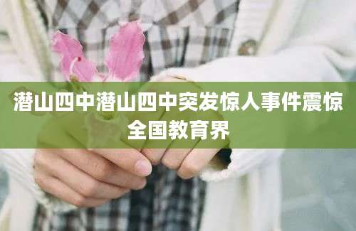 潜山四中潜山四中突发惊人事件震惊全国教育界