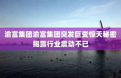 渝富集团渝富集团突发巨变惊天秘密揭露行业震动不已