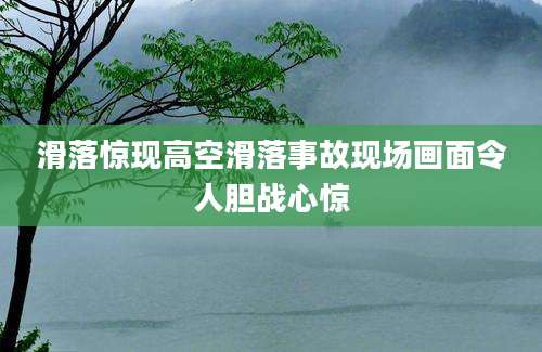 滑落惊现高空滑落事故现场画面令人胆战心惊