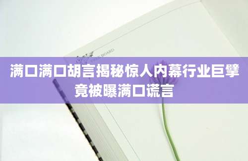 满口满口胡言揭秘惊人内幕行业巨擘竟被曝满口谎言