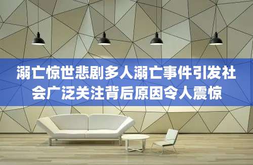 溺亡惊世悲剧多人溺亡事件引发社会广泛关注背后原因令人震惊