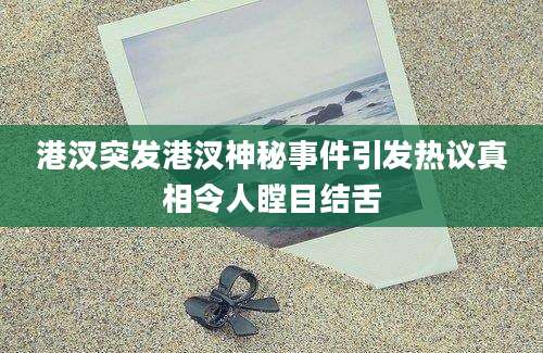 港汊突发港汊神秘事件引发热议真相令人瞠目结舌
