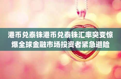 港币兑泰铢港币兑泰铢汇率突变惊爆全球金融市场投资者紧急避险