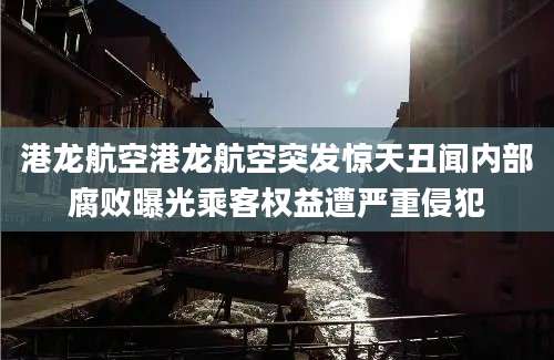 港龙航空港龙航空突发惊天丑闻内部腐败曝光乘客权益遭严重侵犯