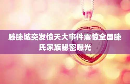 滕滕城突发惊天大事件震惊全国滕氏家族秘密曝光