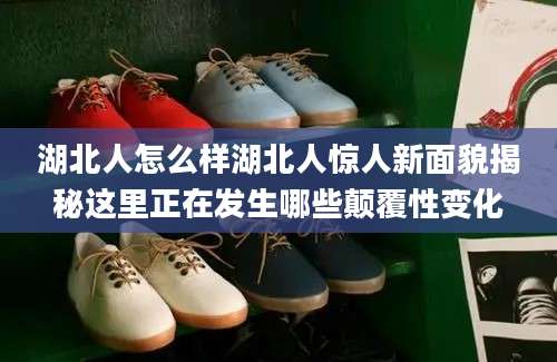 湖北人怎么样湖北人惊人新面貌揭秘这里正在发生哪些颠覆性变化