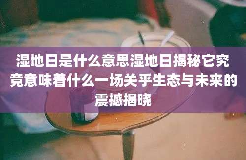 湿地日是什么意思湿地日揭秘它究竟意味着什么一场关乎生态与未来的震撼揭晓