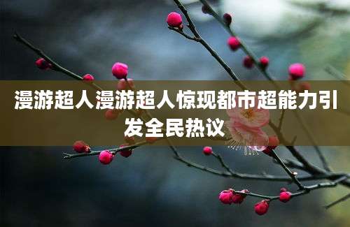 漫游超人漫游超人惊现都市超能力引发全民热议