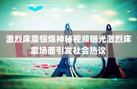 激烈床震惊爆神秘视频曝光激烈床震场面引发社会热议