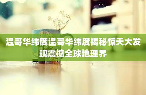 温哥华纬度温哥华纬度揭秘惊天大发现震撼全球地理界
