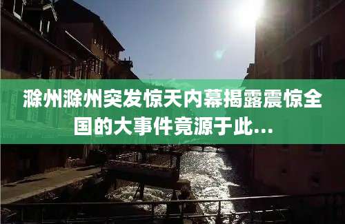 滁州滁州突发惊天内幕揭露震惊全国的大事件竟源于此...
