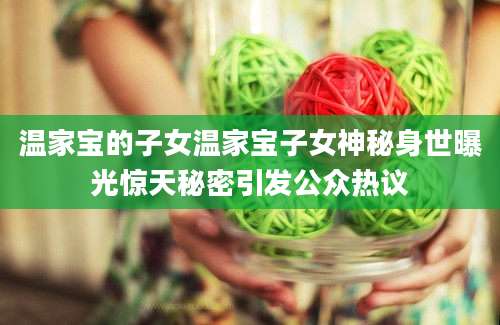 温家宝的子女温家宝子女神秘身世曝光惊天秘密引发公众热议