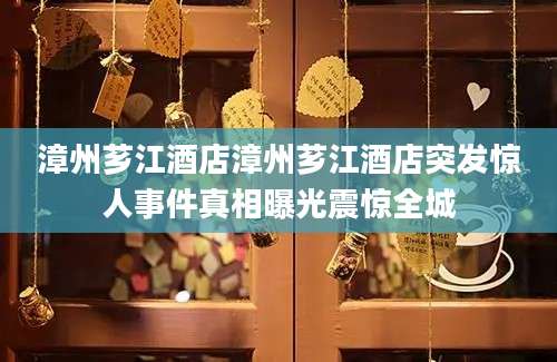 漳州芗江酒店漳州芗江酒店突发惊人事件真相曝光震惊全城