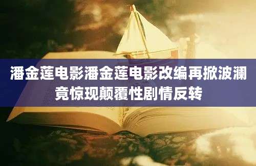 潘金莲电影潘金莲电影改编再掀波澜竟惊现颠覆性剧情反转