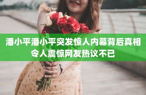 潘小平潘小平突发惊人内幕背后真相令人震惊网友热议不已