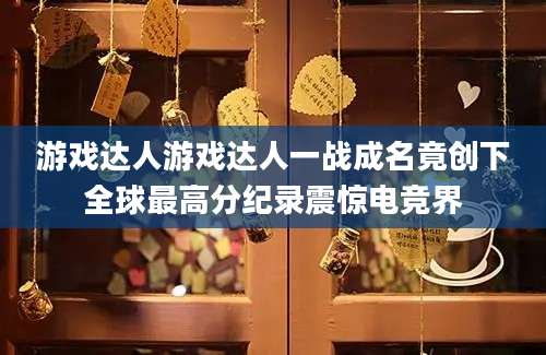 游戏达人游戏达人一战成名竟创下全球最高分纪录震惊电竞界