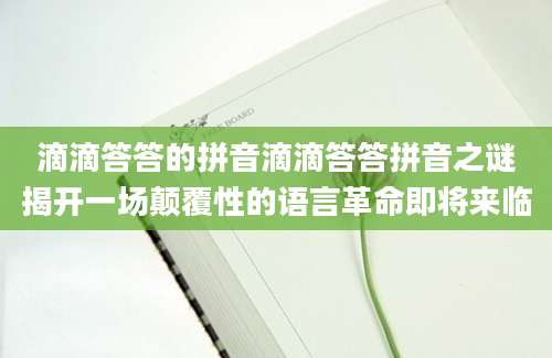 滴滴答答的拼音滴滴答答拼音之谜揭开一场颠覆性的语言革命即将来临