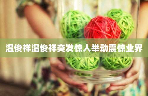 温俊祥温俊祥突发惊人举动震惊业界